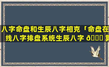 八字命盘和生辰八字相克「命盘在线八字排盘系统生辰八字 🐅 算命」